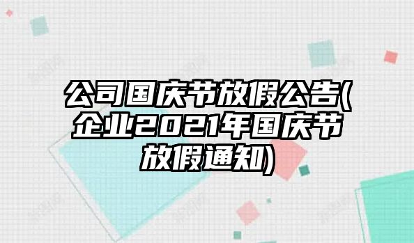 公司國(guó)慶節(jié)放假公告(企業(yè)2021年國(guó)慶節(jié)放假通知)