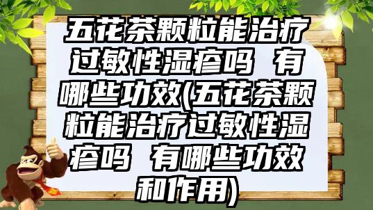 五花茶顆粒能治療過敏性濕疹嗎 有哪些功效(五花茶顆粒能治療過敏性濕疹嗎 有哪些功效和作用)