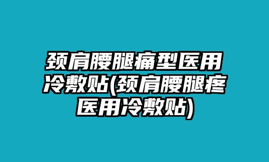 頸肩腰腿痛型醫(yī)用冷敷貼(頸肩腰腿疼醫(yī)用冷敷貼)