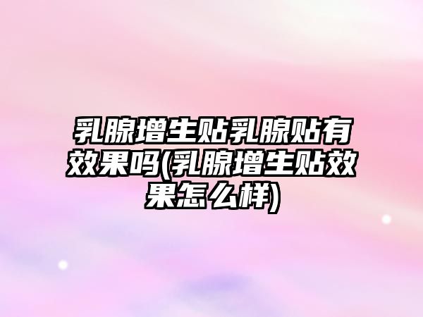 乳腺增生貼乳腺貼有效果嗎(乳腺增生貼效果怎么樣)