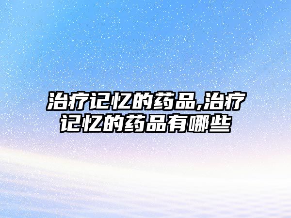 治療記憶的藥品,治療記憶的藥品有哪些