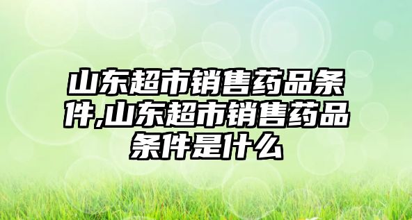 山東超市銷售藥品條件,山東超市銷售藥品條件是什么