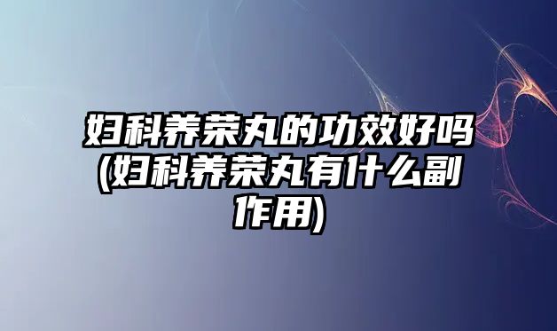 婦科養(yǎng)榮丸的功效好嗎(婦科養(yǎng)榮丸有什么副作用)