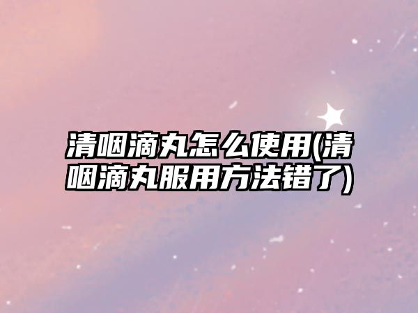 清咽滴丸怎么使用(清咽滴丸服用方法錯了)