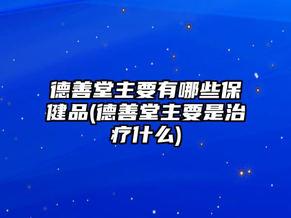 德善堂主要有哪些保健品(德善堂主要是治療什么)