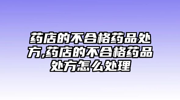 藥店的不合格藥品處方,藥店的不合格藥品處方怎么處理