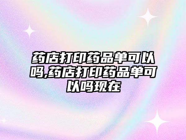 藥店打印藥品單可以嗎,藥店打印藥品單可以嗎現(xiàn)在