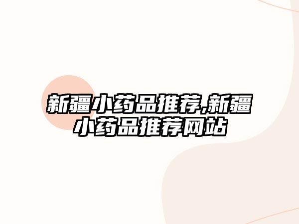 新疆小藥品推薦,新疆小藥品推薦網(wǎng)站