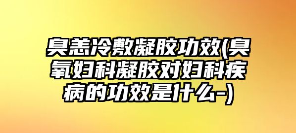 臭恙冷敷凝膠功效(臭氧婦科凝膠對(duì)婦科疾病的功效是什么-)