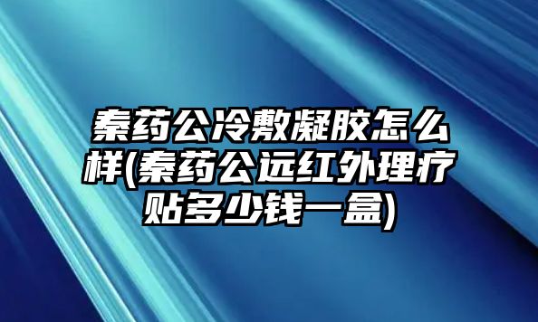 秦藥公冷敷凝膠怎么樣(秦藥公遠紅外理療貼多少錢一盒)