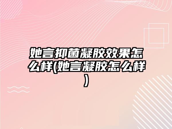 她言抑菌凝膠效果怎么樣(她言凝膠怎么樣)