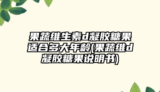 果蔬維生素d凝膠糖果適合多大年齡(果蔬維d凝膠糖果說明書)