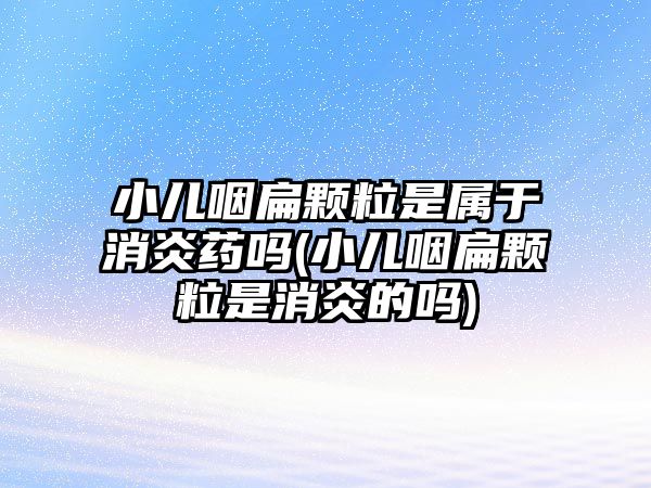 小兒咽扁顆粒是屬于消炎藥嗎(小兒咽扁顆粒是消炎的嗎)