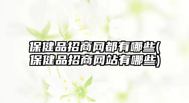 保健品招商網(wǎng)都有哪些(保健品招商網(wǎng)站有哪些)