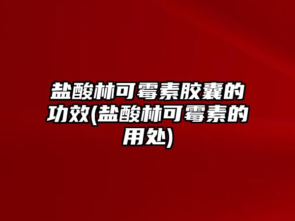 鹽酸林可霉素膠囊的功效(鹽酸林可霉素的用處)