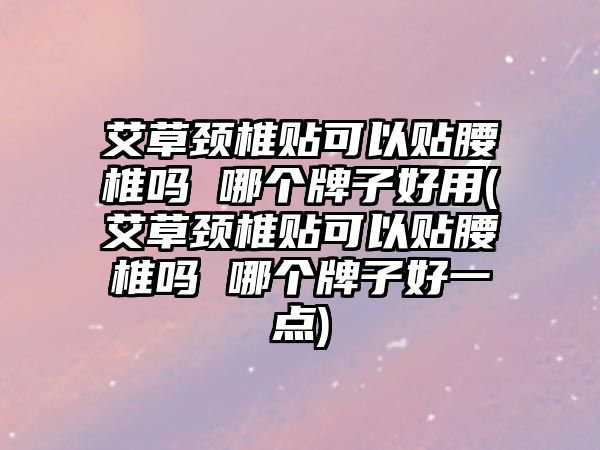 艾草頸椎貼可以貼腰椎嗎 哪個牌子好用(艾草頸椎貼可以貼腰椎嗎 哪個牌子好一點(diǎn))