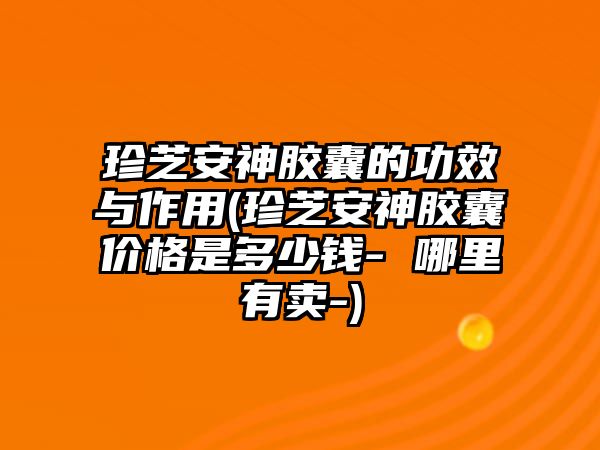 珍芝安神膠囊的功效與作用(珍芝安神膠囊價(jià)格是多少錢- 哪里有賣-)