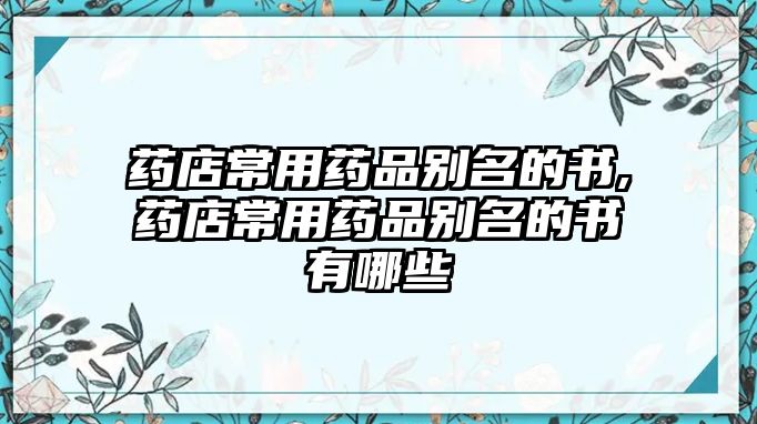 藥店常用藥品別名的書(shū),藥店常用藥品別名的書(shū)有哪些