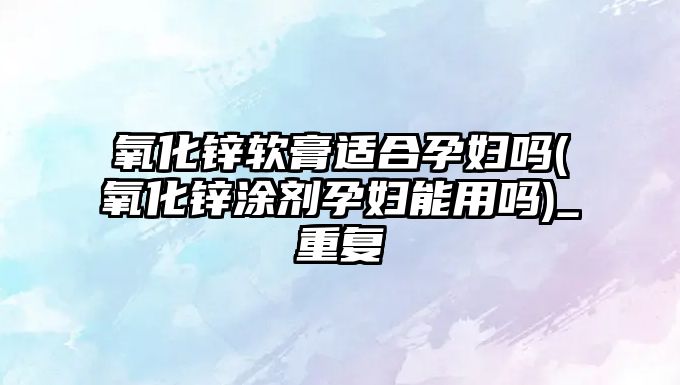 氧化鋅軟膏適合孕婦嗎(氧化鋅涂劑孕婦能用嗎)_重復(fù)