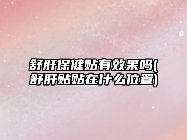 舒肝保健貼有效果嗎(舒肝貼貼在什么位置)