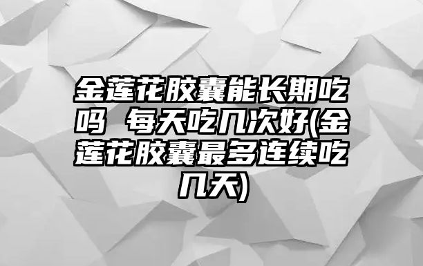 金蓮花膠囊能長(zhǎng)期吃嗎 每天吃幾次好(金蓮花膠囊最多連續(xù)吃幾天)