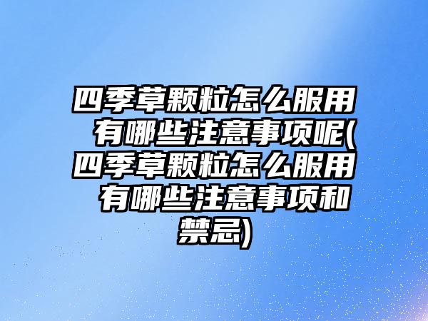 四季草顆粒怎么服用 有哪些注意事項呢(四季草顆粒怎么服用 有哪些注意事項和禁忌)