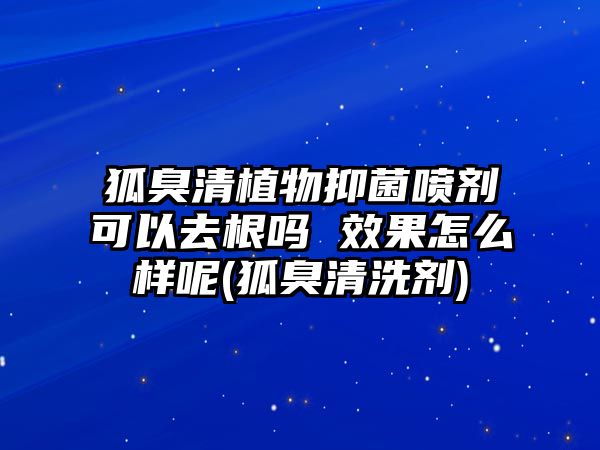 狐臭清植物抑菌噴劑可以去根嗎 效果怎么樣呢(狐臭清洗劑)