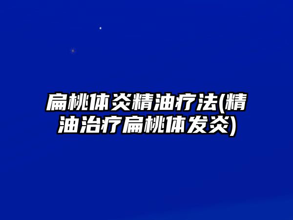 扁桃體炎精油療法(精油治療扁桃體發(fā)炎)