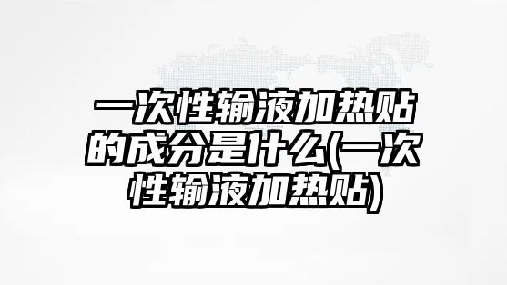 一次性輸液加熱貼的成分是什么(一次性輸液加熱貼)