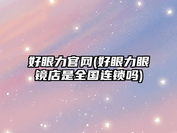 好眼力官網(好眼力眼鏡店是全國連鎖嗎)