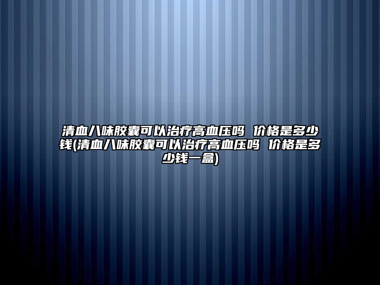 清血八味膠囊可以治療高血壓嗎 價(jià)格是多少錢(清血八味膠囊可以治療高血壓嗎 價(jià)格是多少錢一盒)