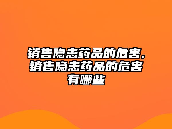 銷售隱患藥品的危害,銷售隱患藥品的危害有哪些