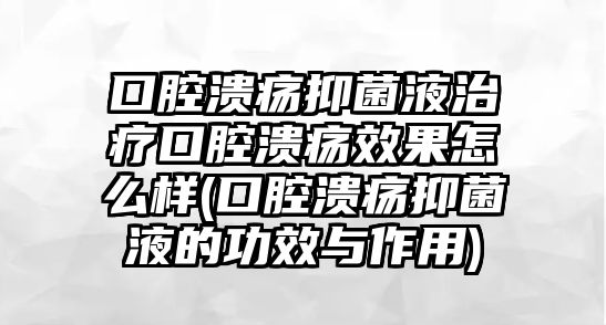 口腔潰瘍抑菌液治療口腔潰瘍效果怎么樣(口腔潰瘍抑菌液的功效與作用)