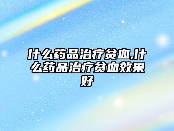 什么藥品治療貧血,什么藥品治療貧血效果好