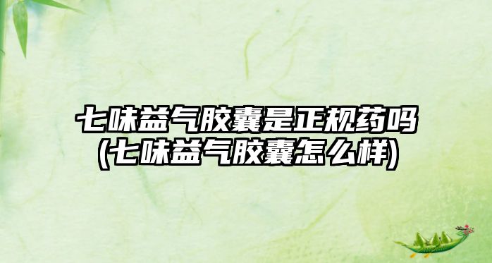 七味益氣膠囊是正規(guī)藥嗎(七味益氣膠囊怎么樣)