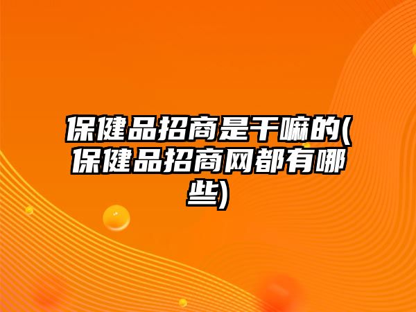 保健品招商是干嘛的(保健品招商網(wǎng)都有哪些)