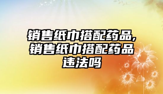 銷售紙巾搭配藥品,銷售紙巾搭配藥品違法嗎