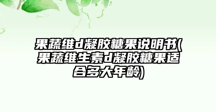 果蔬維d凝膠糖果說明書(果蔬維生素d凝膠糖果適合多大年齡)