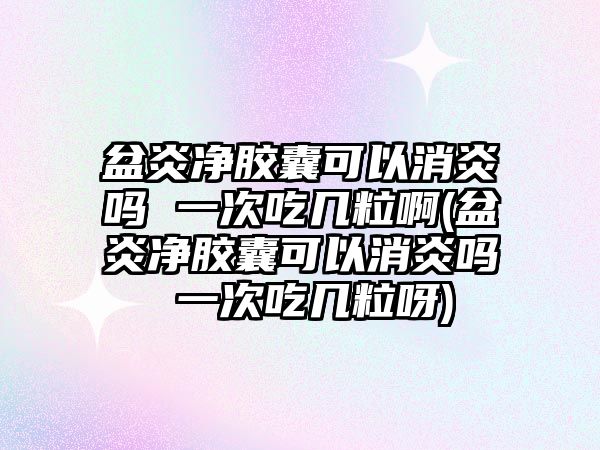 盆炎凈膠囊可以消炎嗎 一次吃幾粒啊(盆炎凈膠囊可以消炎嗎 一次吃幾粒呀)