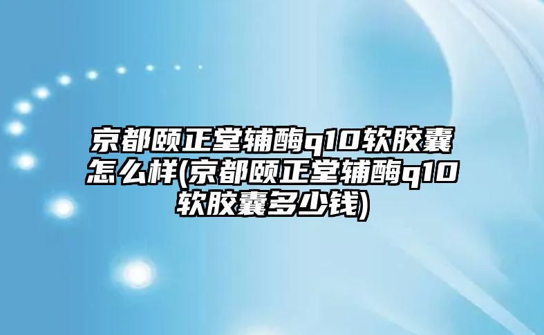 京都頤正堂輔酶q10軟膠囊怎么樣(京都頤正堂輔酶q10軟膠囊多少錢)