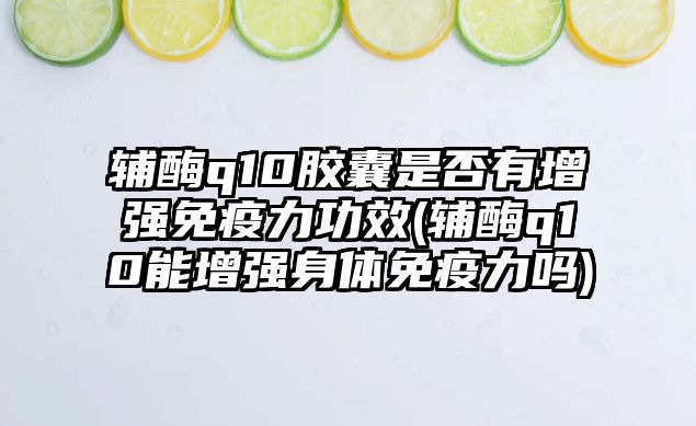 輔酶q10膠囊是否有增強(qiáng)免疫力功效(輔酶q10能增強(qiáng)身體免疫力嗎)