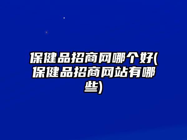 保健品招商網哪個好(保健品招商網站有哪些)