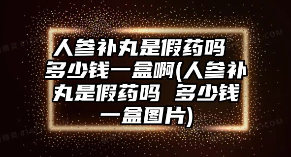 人參補丸是假藥嗎 多少錢一盒啊(人參補丸是假藥嗎 多少錢一盒圖片)