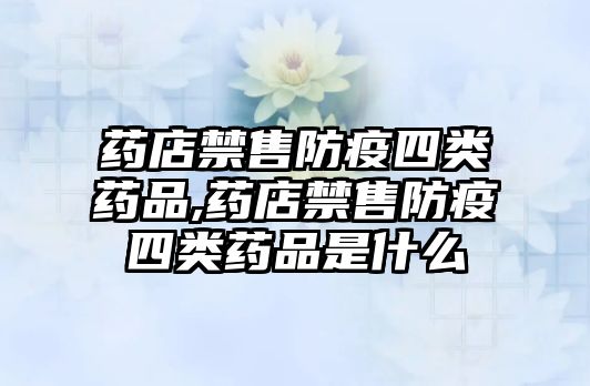 藥店禁售防疫四類藥品,藥店禁售防疫四類藥品是什么