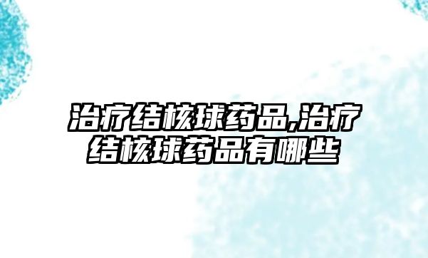 治療結(jié)核球藥品,治療結(jié)核球藥品有哪些