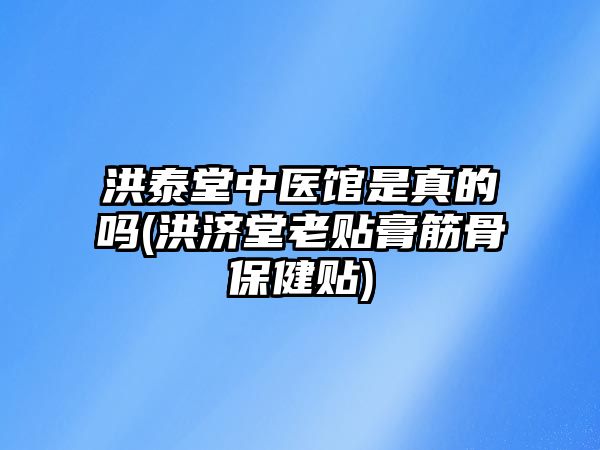 洪泰堂中醫(yī)館是真的嗎(洪濟(jì)堂老貼膏筋骨保健貼)