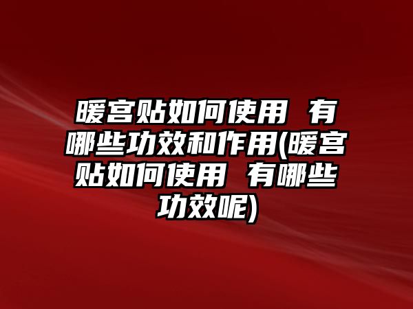 暖宮貼如何使用 有哪些功效和作用(暖宮貼如何使用 有哪些功效呢)