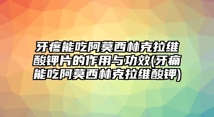 牙疼能吃阿莫西林克拉維酸鉀片的作用與功效(牙痛能吃阿莫西林克拉維酸鉀)