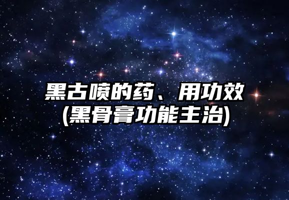 黑古噴的藥、用功效(黑骨膏功能主治)