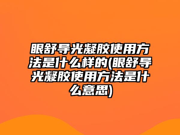 眼舒導光凝膠使用方法是什么樣的(眼舒導光凝膠使用方法是什么意思)